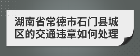 湖南省常德市石门县城区的交通违章如何处理