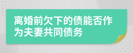 离婚前欠下的债能否作为夫妻共同债务