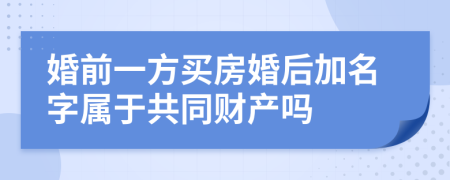 婚前一方买房婚后加名字属于共同财产吗