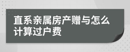 直系亲属房产赠与怎么计算过户费