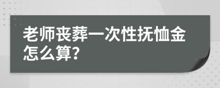 老师丧葬一次性抚恤金怎么算？