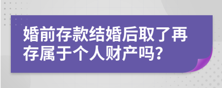 婚前存款结婚后取了再存属于个人财产吗？