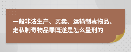 一般非法生产、买卖、运输制毒物品、走私制毒物品罪既遂是怎么量刑的