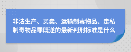 非法生产、买卖、运输制毒物品、走私制毒物品罪既遂的最新判刑标准是什么