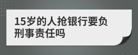 15岁的人抢银行要负刑事责任吗