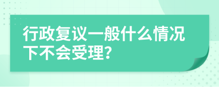 行政复议一般什么情况下不会受理？