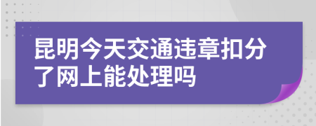 昆明今天交通违章扣分了网上能处理吗