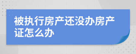 被执行房产还没办房产证怎么办