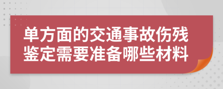 单方面的交通事故伤残鉴定需要准备哪些材料