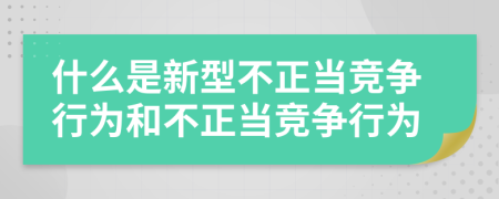 什么是新型不正当竞争行为和不正当竞争行为