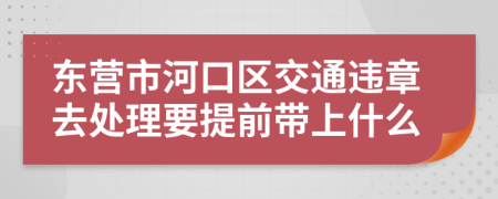 东营市河口区交通违章去处理要提前带上什么