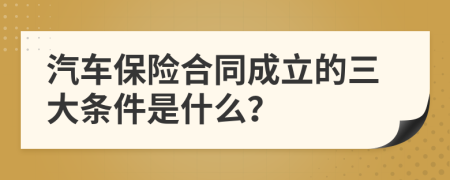 汽车保险合同成立的三大条件是什么？