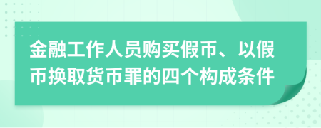 金融工作人员购买假币、以假币换取货币罪的四个构成条件