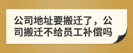 公司地址要搬迁了，公司搬迁不给员工补偿吗
