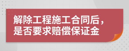 解除工程施工合同后，是否要求赔偿保证金