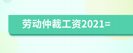 劳动仲裁工资2021=