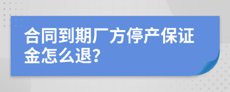 合同到期厂方停产保证金怎么退？