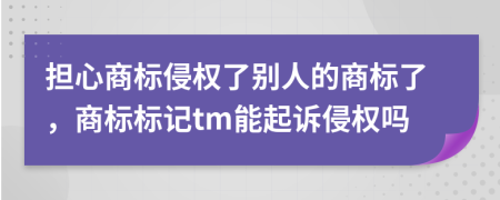 担心商标侵权了别人的商标了，商标标记tm能起诉侵权吗