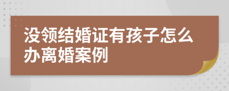 没领结婚证有孩子怎么办离婚案例