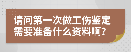 请问第一次做工伤鉴定需要准备什么资料啊？