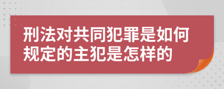 刑法对共同犯罪是如何规定的主犯是怎样的