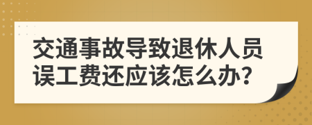 交通事故导致退休人员误工费还应该怎么办？