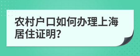 农村户口如何办理上海居住证明？