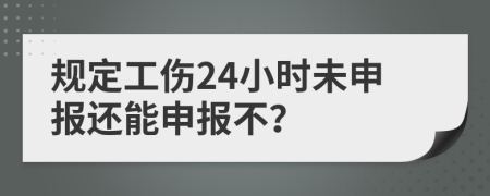 规定工伤24小时未申报还能申报不？