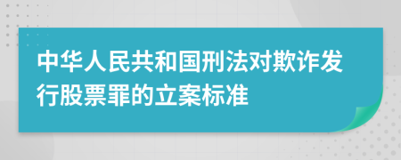 中华人民共和国刑法对欺诈发行股票罪的立案标准