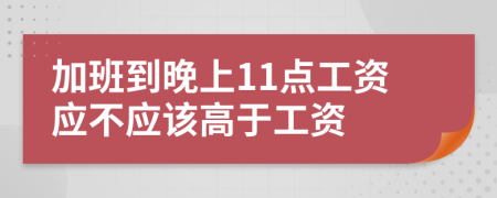 加班到晚上11点工资应不应该高于工资