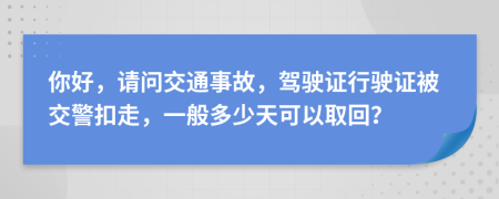 你好，请问交通事故，驾驶证行驶证被交警扣走，一般多少天可以取回？