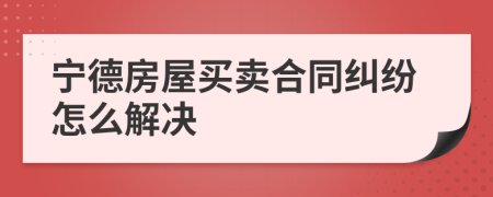 宁德房屋买卖合同纠纷怎么解决