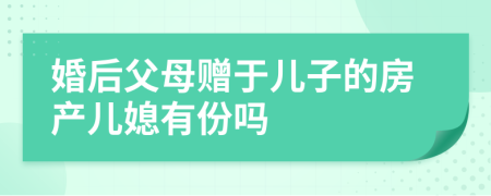 婚后父母赠于儿子的房产儿媳有份吗