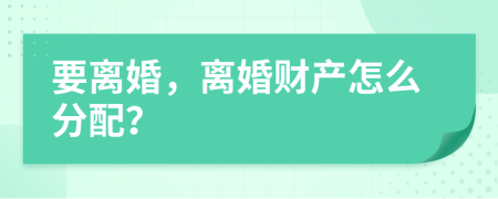 要离婚，离婚财产怎么分配？