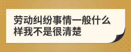 劳动纠纷事情一般什么样我不是很清楚