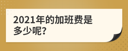 2021年的加班费是多少呢？