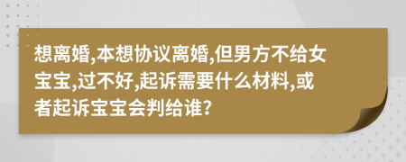 想离婚,本想协议离婚,但男方不给女宝宝,过不好,起诉需要什么材料,或者起诉宝宝会判给谁？