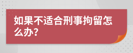 如果不适合刑事拘留怎么办？