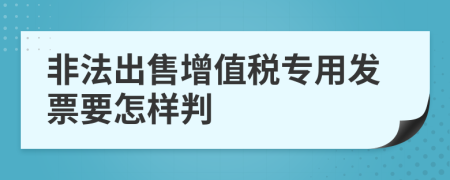 非法出售增值税专用发票要怎样判