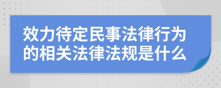 效力待定民事法律行为的相关法律法规是什么