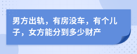 男方出轨，有房没车，有个儿子，女方能分到多少财产