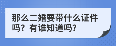那么二婚要带什么证件吗？有谁知道吗？