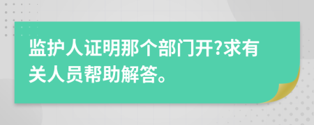 监护人证明那个部门开?求有关人员帮助解答。