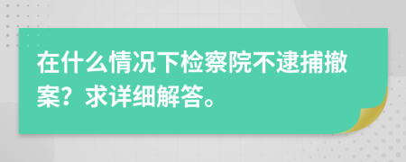 在什么情况下检察院不逮捕撤案？求详细解答。