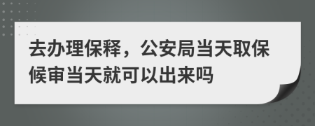 去办理保释，公安局当天取保候审当天就可以出来吗