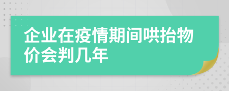 企业在疫情期间哄抬物价会判几年