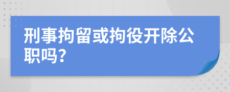 刑事拘留或拘役开除公职吗？