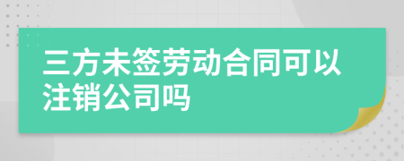 三方未签劳动合同可以注销公司吗