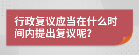 行政复议应当在什么时间内提出复议呢？