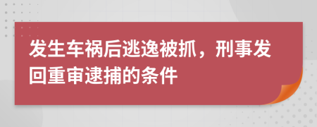 发生车祸后逃逸被抓，刑事发回重审逮捕的条件